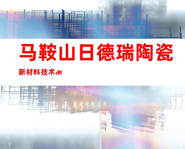 马鞍山日德瑞陶瓷新材料技术有限公司